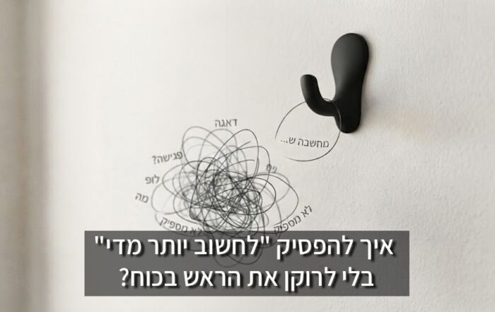 איך להפסיק "לחשוב יותר מדי" (Overthinking) בלי לרוקן את הראש בכוח?