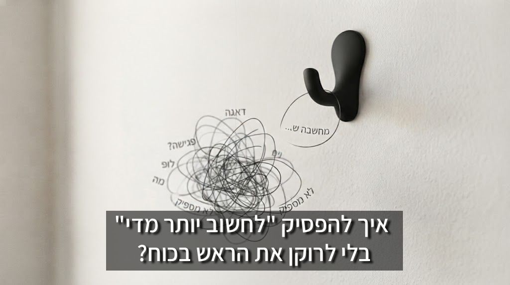 איך להפסיק "לחשוב יותר מדי" (Overthinking) בלי לרוקן את הראש בכוח?